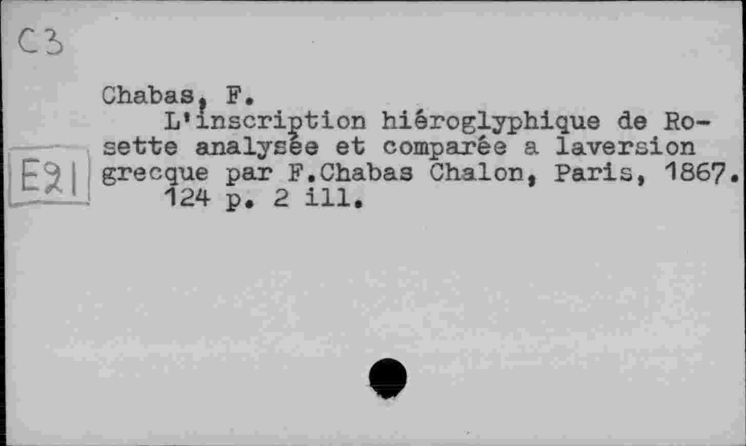 ﻿Chabas? F.
L’inscription hiéroglyphique de Rosette analysée et comparée a laversion 1 grecque par F.Chabas Chalon, Paris, 1867 124 p. 2 ill.